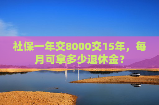 社保一年交8000交15年，每月可拿多少退休金？