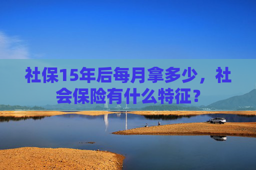 社保15年后每月拿多少，社会保险有什么特征？