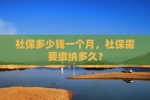 社保多少钱一个月，社保需要缴纳多久？