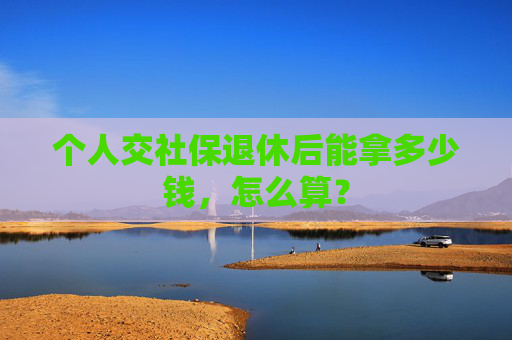 个人交社保退休后能拿多少钱，怎么算？