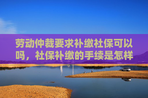 劳动仲裁要求补缴社保可以吗，社保补缴的手续是怎样的？
