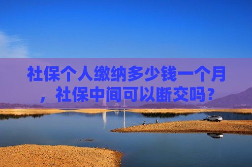社保个人缴纳多少钱一个月，社保中间可以断交吗？