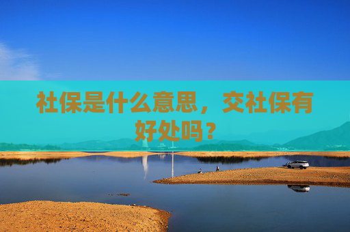 社保是什么意思，交社保有好处吗？