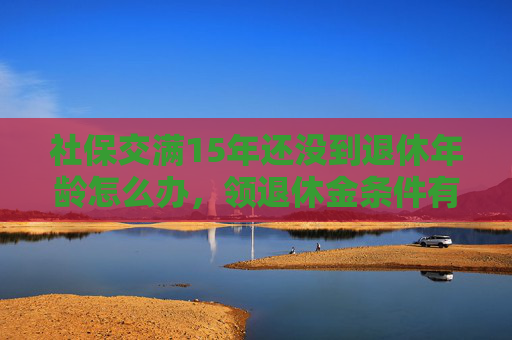 社保交满15年还没到退休年龄怎么办，领退休金条件有哪些？
