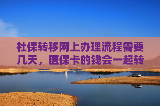 社保转移网上办理流程需要几天，医保卡的钱会一起转吗？