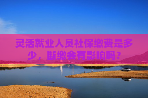 灵活就业人员社保缴费是多少，断缴会有影响吗？