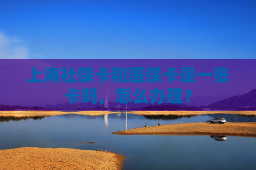 上海社保卡和医保卡是一张卡吗，怎么办理？