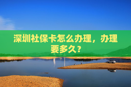 深圳社保卡怎么办理，办理要多久？