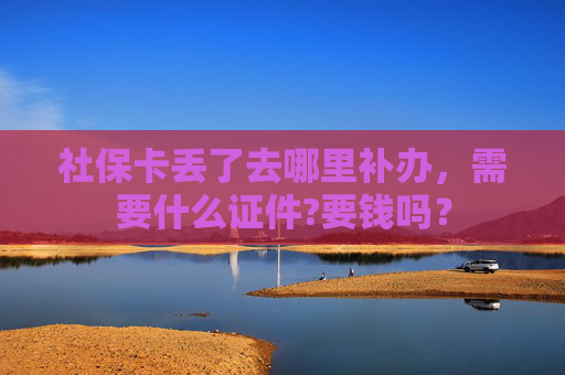 社保卡丢了去哪里补办，需要什么证件?要钱吗？