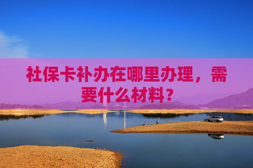 社保卡补办在哪里办理，需要什么材料？