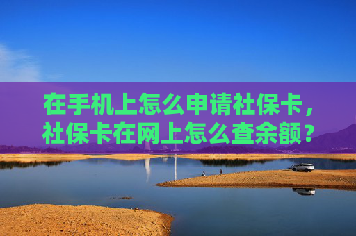 在手机上怎么申请社保卡，社保卡在网上怎么查余额？