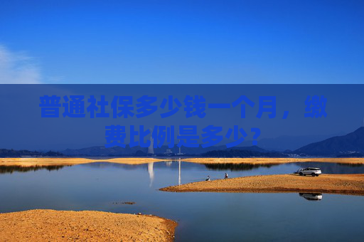 普通社保多少钱一个月，缴费比例是多少？