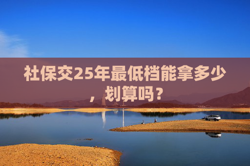 社保交25年最低档能拿多少，划算吗？