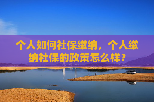 个人如何社保缴纳，个人缴纳社保的政策怎么样？