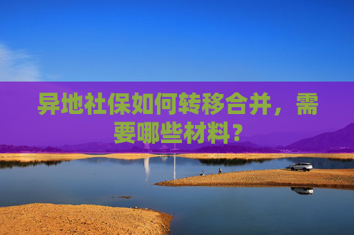 异地社保如何转移合并，需要哪些材料？