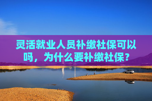 灵活就业人员补缴社保可以吗，为什么要补缴社保？