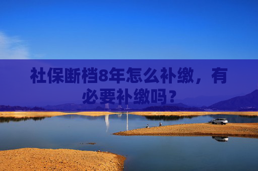 社保断档8年怎么补缴，有必要补缴吗？