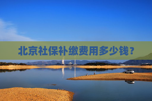 北京社保补缴费用多少钱？