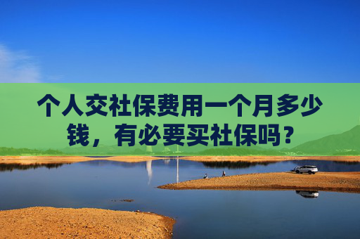 个人交社保费用一个月多少钱，有必要买社保吗？