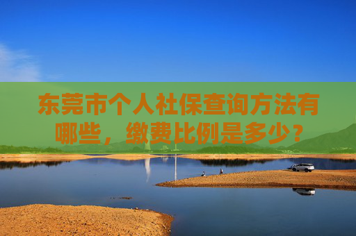东莞市个人社保查询方法有哪些，缴费比例是多少？