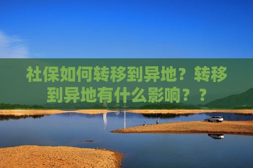 社保如何转移到异地？转移到异地有什么影响？？