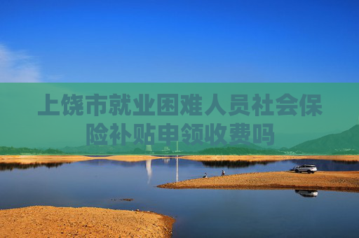 上饶市就业困难人员社会保险补贴申领收费吗