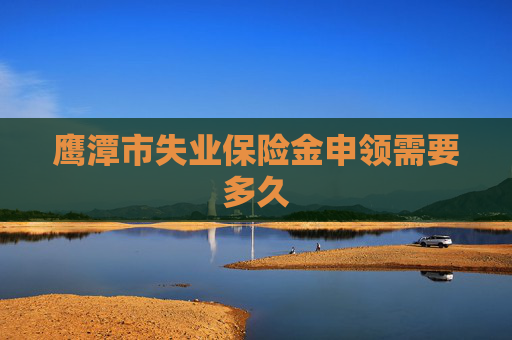 鹰潭市失业保险金申领需要多久