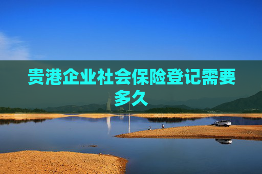 贵港企业社会保险登记需要多久
