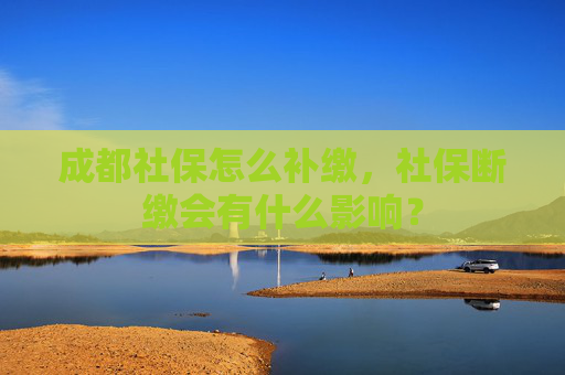 成都社保怎么补缴，社保断缴会有什么影响？