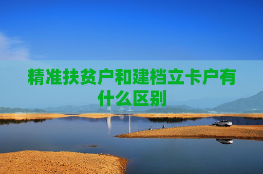 精准扶贫户和建档立卡户有什么区别
