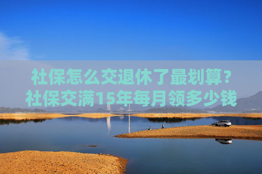 社保怎么交退休了最划算？社保交满15年每月领多少钱？