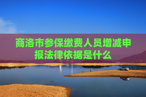 商洛市参保缴费人员增减申报法律依据是什么
