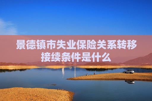 景德镇市失业保险关系转移接续条件是什么