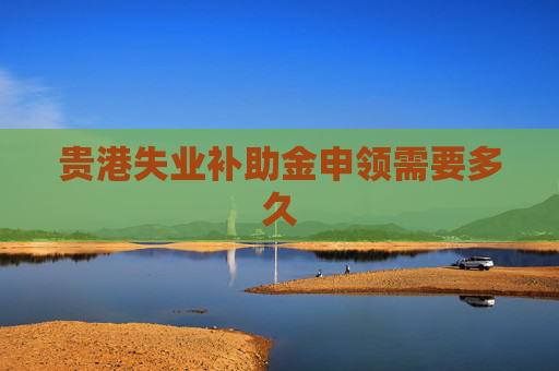 贵港失业补助金申领需要多久