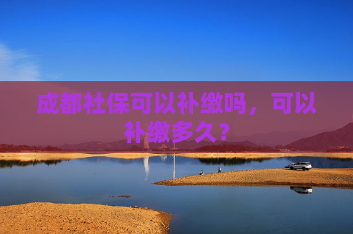 成都社保可以补缴吗，可以补缴多久？