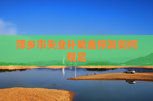 萍乡市失业补助金停发如何规定