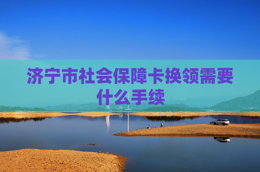 济宁市社会保障卡换领需要什么手续
