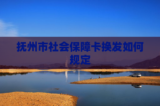 抚州市社会保障卡换发如何规定