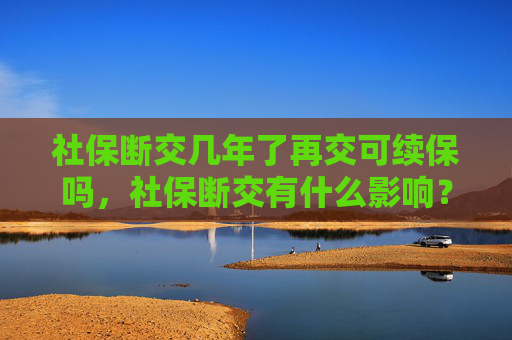 社保断交几年了再交可续保吗，社保断交有什么影响？