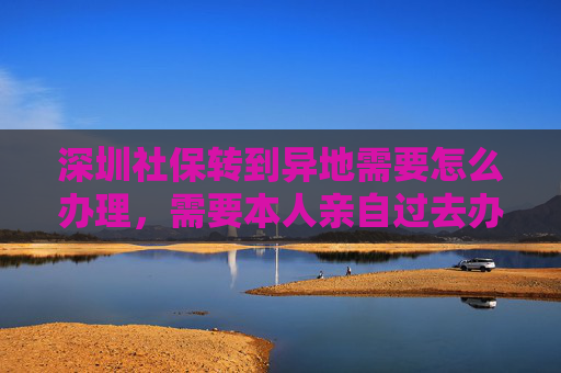 深圳社保转到异地需要怎么办理，需要本人亲自过去办理吗?