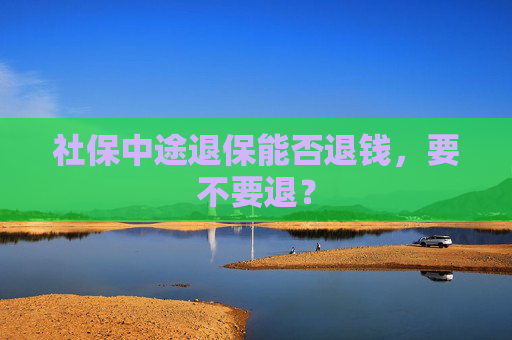 社保中途退保能否退钱，要不要退？