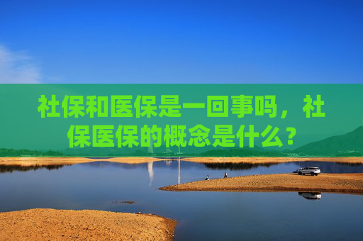 社保和医保是一回事吗，社保医保的概念是什么？