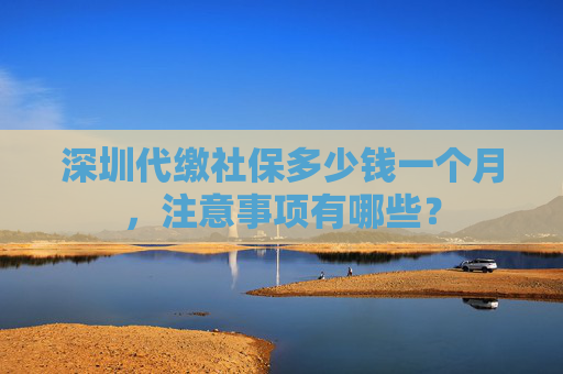 深圳代缴社保多少钱一个月，注意事项有哪些？