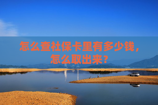 怎么查社保卡里有多少钱，怎么取出来？