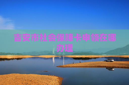 吉安市社会保障卡申领在哪办理