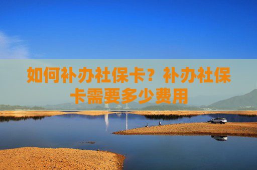 如何补办社保卡？补办社保卡需要多少费用