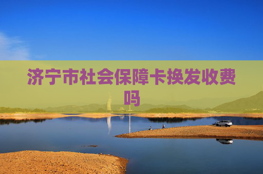 济宁市社会保障卡换发收费吗