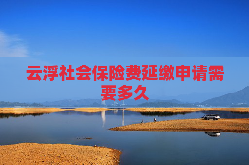 云浮社会保险费延缴申请需要多久