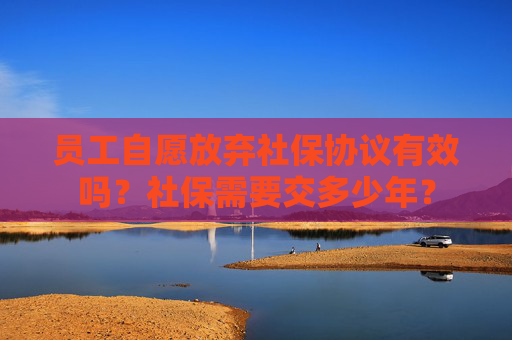 员工自愿放弃社保协议有效吗？社保需要交多少年？