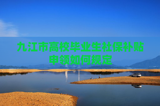 九江市高校毕业生社保补贴申领如何规定
